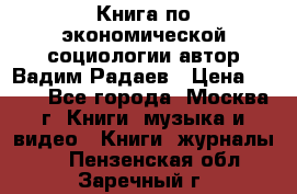 Книга по экономической социологии автор Вадим Радаев › Цена ­ 400 - Все города, Москва г. Книги, музыка и видео » Книги, журналы   . Пензенская обл.,Заречный г.